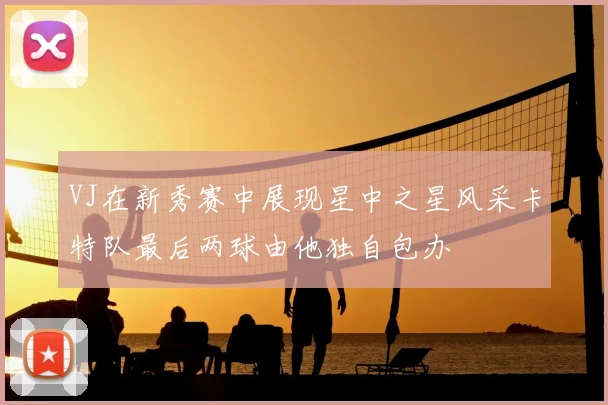 VJ在新秀赛中展现星中之星风采卡特队最后两球由他独自包办