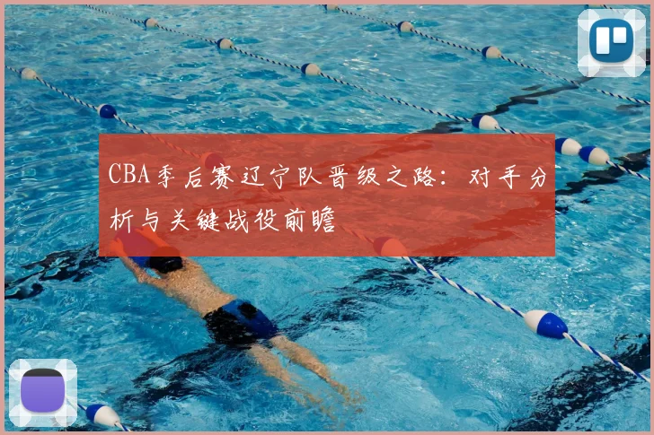 CBA季后赛辽宁队晋级之路:对手分析与关键战役前瞻