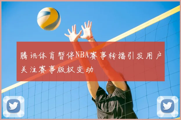 腾讯体育暂停NBA赛事转播引发用户关注赛事版权变动