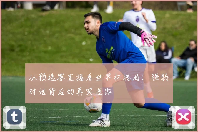 从预选赛直播看世界杯格局：强弱对话背后的真实差距