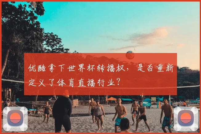 优酷拿下世界杯转播权，是否重新定义了体育直播行业？