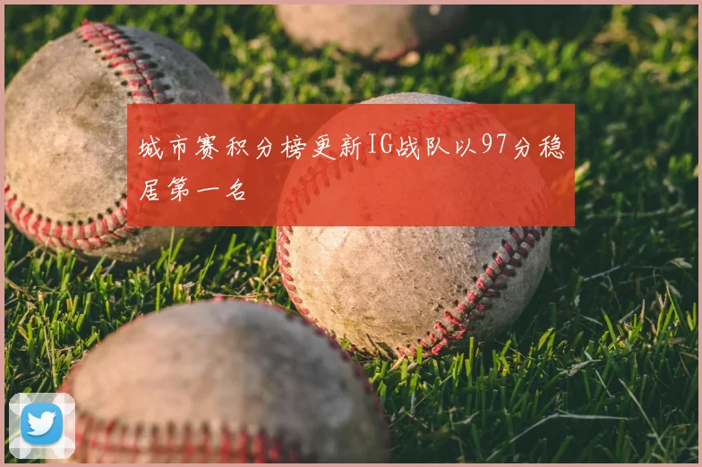 城市赛积分榜更新IG战队以97分稳居第一名
