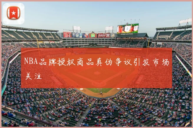NBA品牌授权商品真伪争议引发市场关注