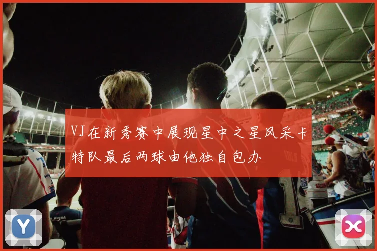 VJ在新秀赛中展现星中之星风采卡特队最后两球由他独自包办