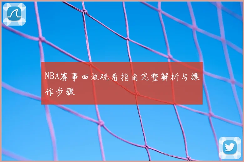 NBA赛事回放观看指南完整解析与操作步骤