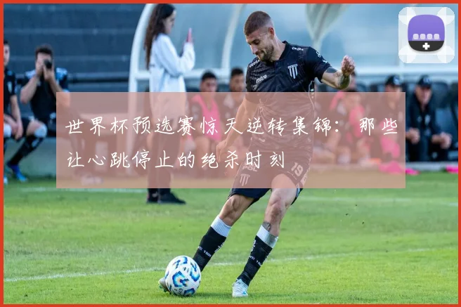 世界杯预选赛惊天逆转集锦：那些让心跳停止的绝杀时刻