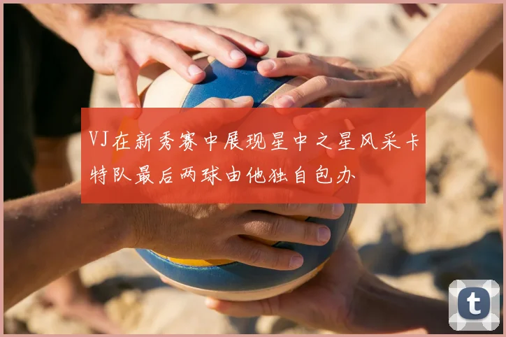 VJ在新秀赛中展现星中之星风采卡特队最后两球由他独自包办