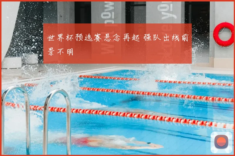 世界杯预选赛悬念再起 强队出线前景不明