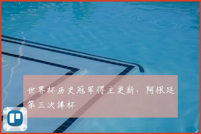 世界杯历史冠军得主更新，阿根廷第三次捧杯