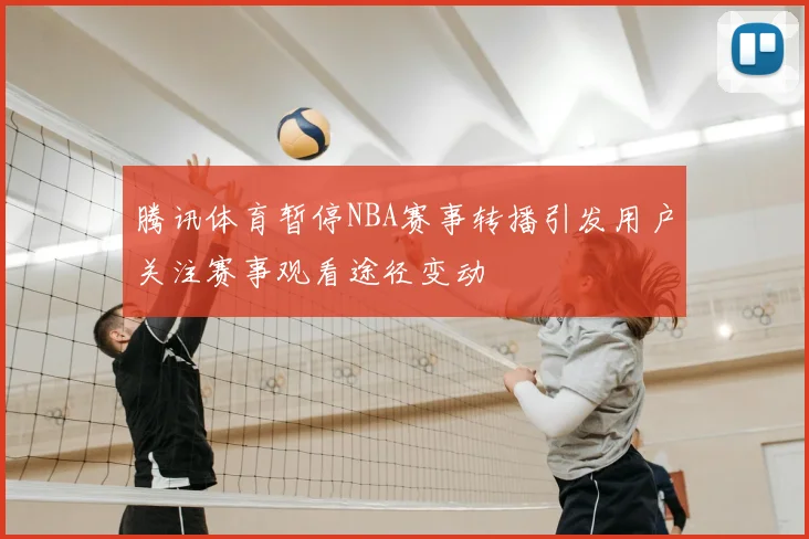 腾讯体育暂停NBA赛事转播引发用户关注赛事观看途径变动