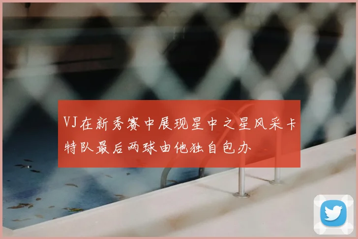 VJ在新秀赛中展现星中之星风采卡特队最后两球由他独自包办