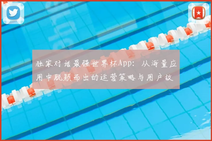独家对话最强世界杯App：从海量应用中脱颖而出的运营策略与用户故事