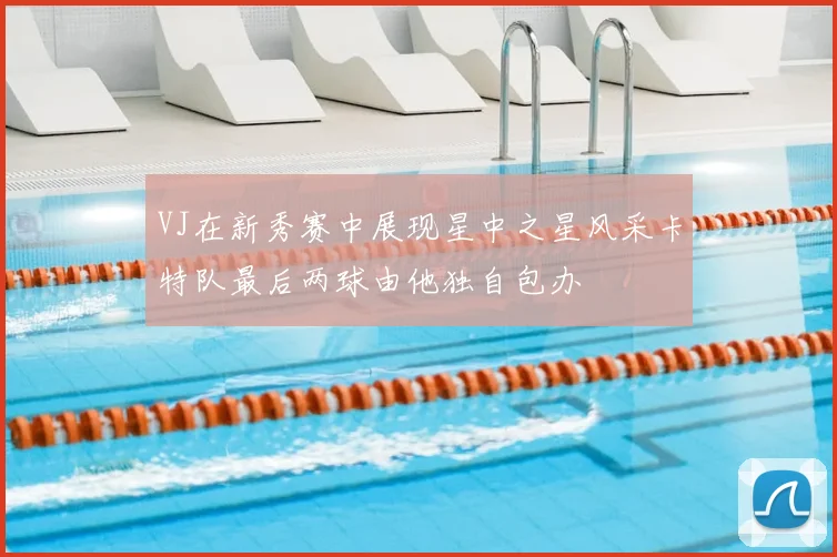 VJ在新秀赛中展现星中之星风采卡特队最后两球由他独自包办