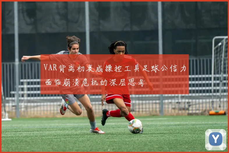 VAR背离初衷成操控工具足球公信力面临崩溃危机的深层思考