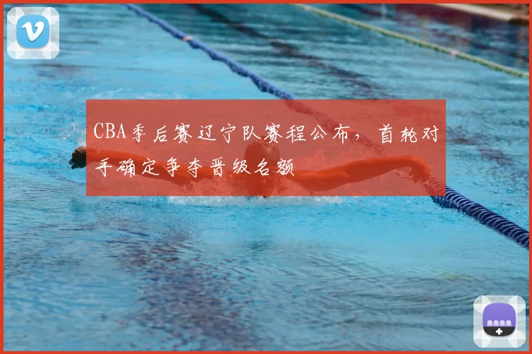 CBA季后赛辽宁队赛程公布，首轮对手确定争夺晋级名额