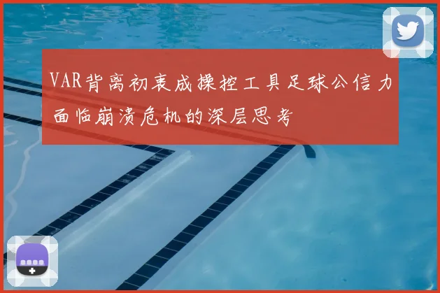 VAR背离初衷成操控工具足球公信力面临崩溃危机的深层思考