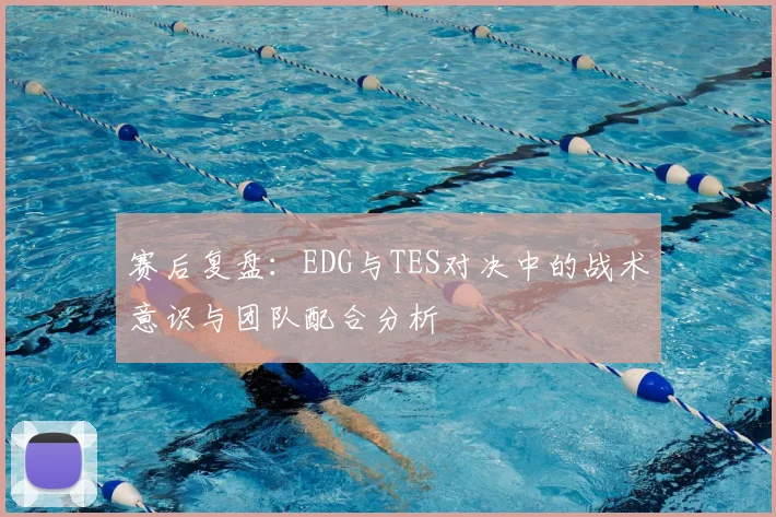 赛后复盘：EDG与TES对决中的战术意识与团队配合分析